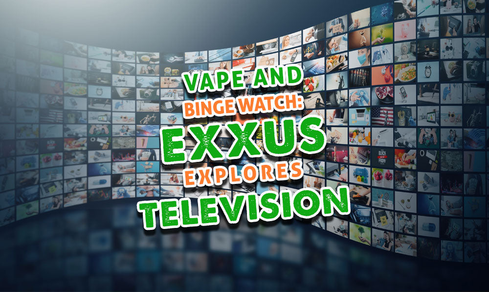 Vape and Binge Watch: Exxus Explores Television